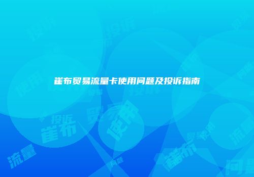 崔布贸易流量卡使用问题及投诉指南