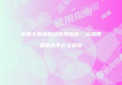 流量卡商城模板使用指南:搭建便捷销售平台全解析