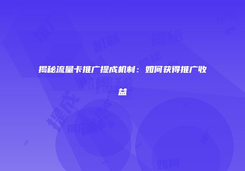 揭秘流量卡推广提成机制：如何获得推广收益