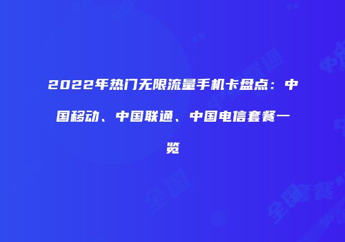 2022年热门无限流量手机卡盘点：中国移动、中国联通、中国电信套餐一览