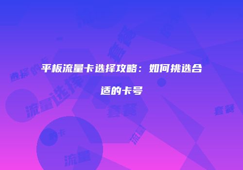 平板流量卡选择攻略:如何挑选合适的卡号