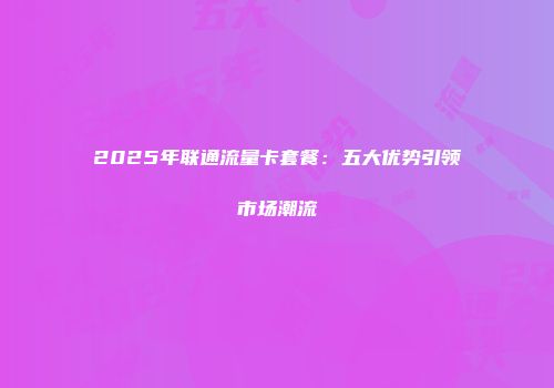 2025年联通流量卡套餐：五大优势引领市场潮流