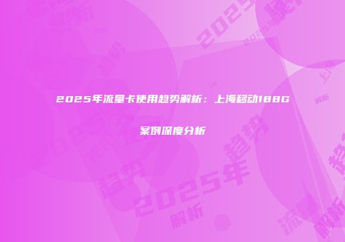 2025年流量卡使用趋势解析：上海移动188G案例深度分析