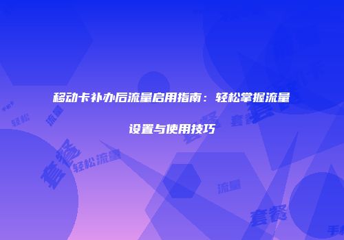 移动卡补办后流量启用指南：轻松掌握流量设置与使用技巧