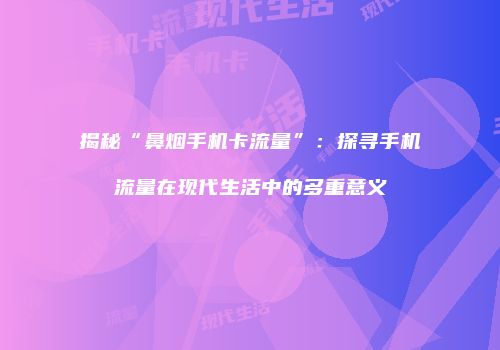 揭秘“鼻烟手机卡流量”:探寻手机流量在现代生活中的多重意义