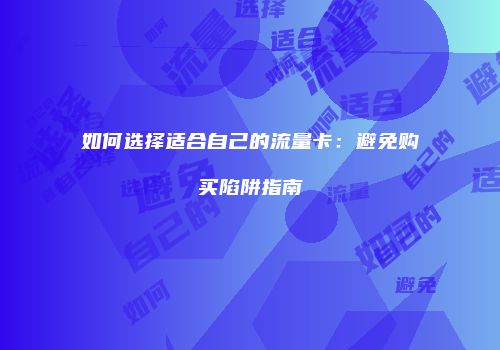 如何选择适合自己的流量卡:避免购买陷阱指南