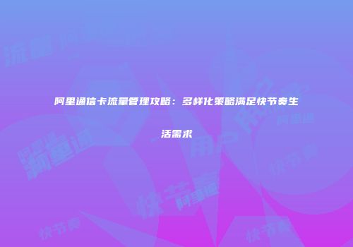 阿里通信卡流量管理攻略:多样化策略满足快节奏生活需求