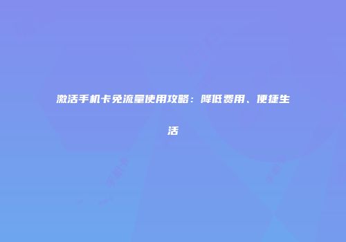 激活手机卡免流量使用攻略:降低费用、便捷生活