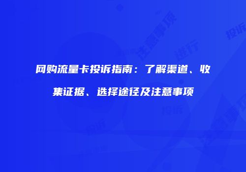 网购流量卡投诉指南：了解渠道、收集证据、选择途径及注意事项