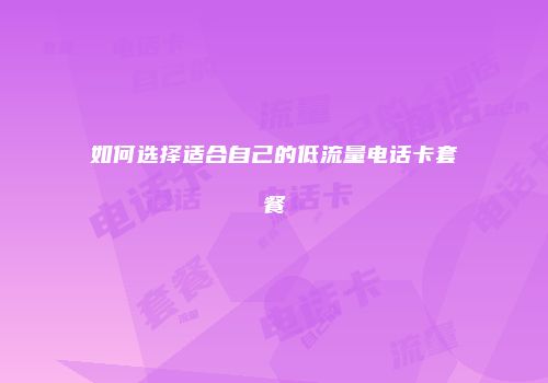 如何选择适合自己的低流量电话卡套餐