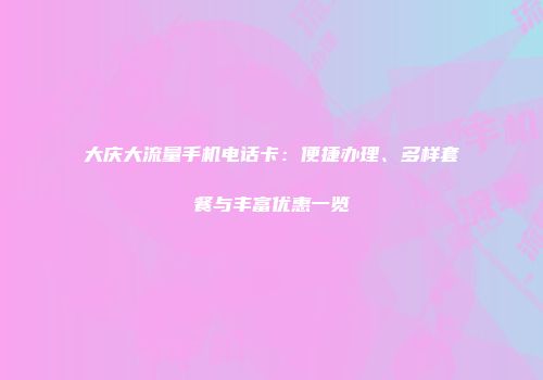大庆大流量手机电话卡:便捷办理、多样套餐与丰富优惠一览