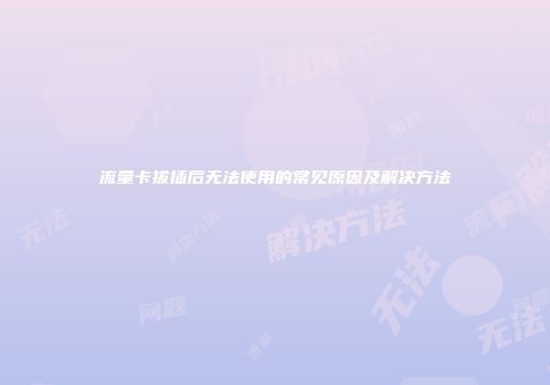 流量卡拔插后无法使用的常见原因及解决方法