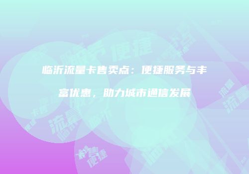临沂流量卡售卖点:便捷服务与丰富优惠,助力城市通信发展