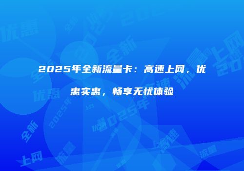2025年全新流量卡:高速上网,优惠实惠,畅享无忧体验