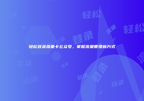 轻松登录流量卡公众号，掌握流量管理新方式