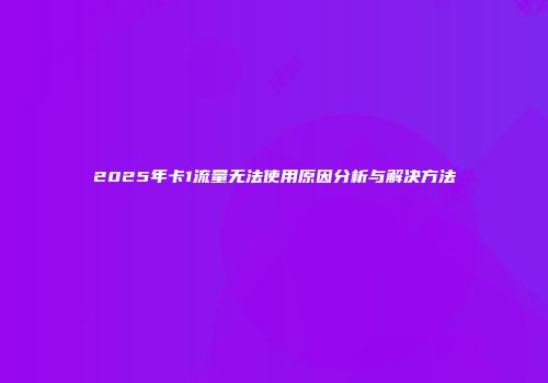 2025年卡1流量无法使用原因分析与解决方法