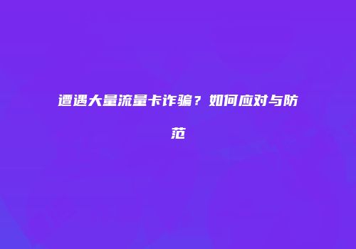 遭遇大量流量卡诈骗?如何应对与防范