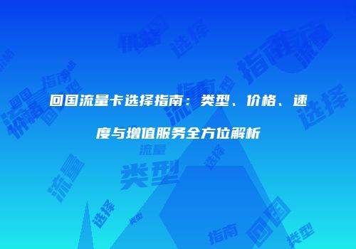 回国流量卡选择指南：类型、价格、速度与增值服务全方位解析