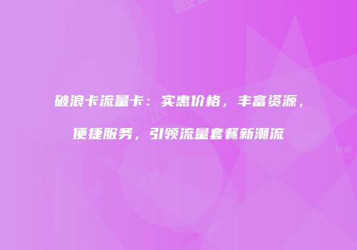 破浪卡流量卡:实惠价格,丰富资源,便捷服务,引领流量套餐新潮流
