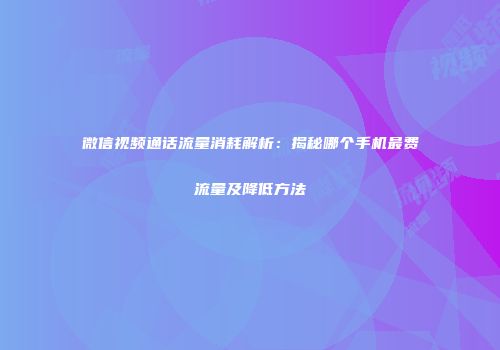 微信视频通话流量消耗解析：揭秘哪个手机最费流量及降低方法