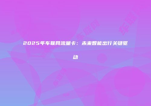 2025年车联网流量卡:未来智能出行关键驱动