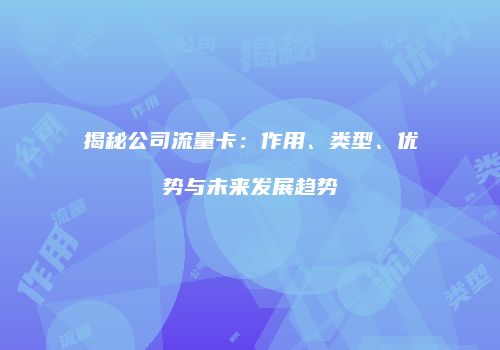 揭秘公司流量卡:作用、类型、优势与未来发展趋势
