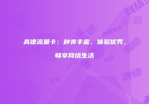 高德流量卡:种类丰富,体验优秀,畅享网络生活