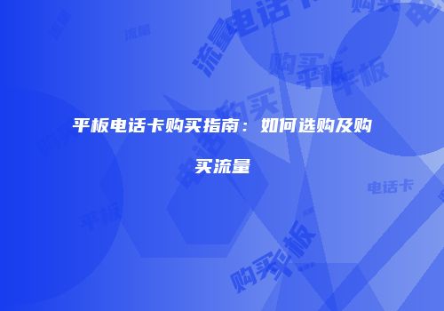 平板电话卡购买指南:如何选购及购买流量