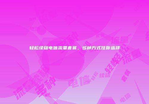 轻松续租电信流量套餐，多种方式任你选择
