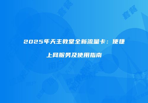 2025年天主教堂全新流量卡:便捷上网服务及使用指南