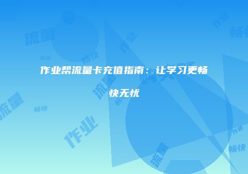 作业帮流量卡充值指南:让学习更畅快无忧
