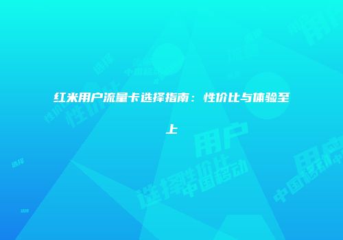 红米用户流量卡选择指南:性价比与体验至上