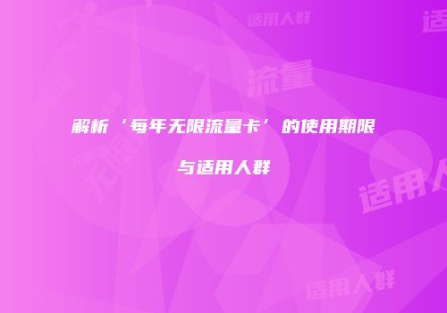 解析‘每年无限流量卡’的使用期限与适用人群