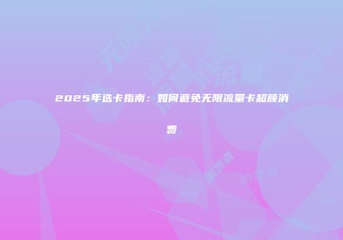 2025年选卡指南：如何避免无限流量卡超额消费