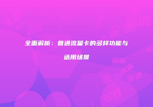 全面解析:普通流量卡的多样功能与适用场景