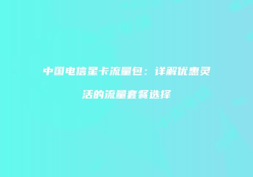 中国电信星卡流量包:详解优惠灵活的流量套餐选择