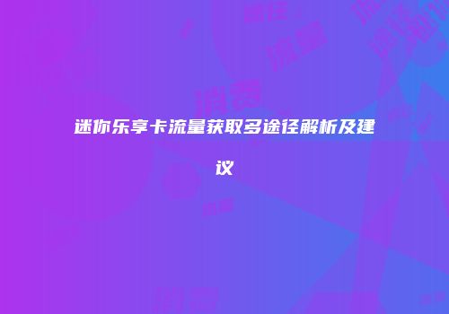 迷你乐享卡流量获取多途径解析及建议