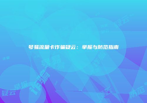 号易流量卡诈骗疑云：举报与防范指南