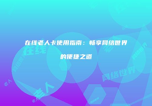 在线老人卡使用指南:畅享网络世界的便捷之道