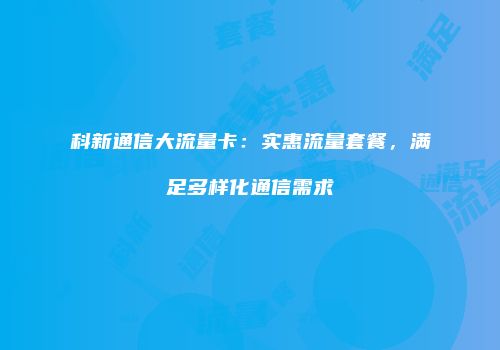 科新通信大流量卡:实惠流量套餐,满足多样化通信需求