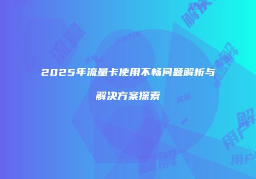 2025年流量卡使用不畅问题解析与解决方案探索