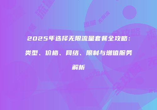 2025年选择无限流量套餐全攻略:类型、价格、网络、限制与增值服务解析