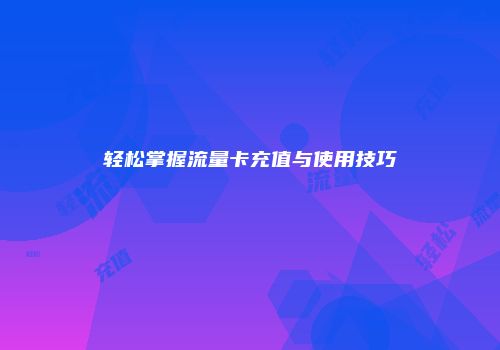 轻松掌握流量卡充值与使用技巧