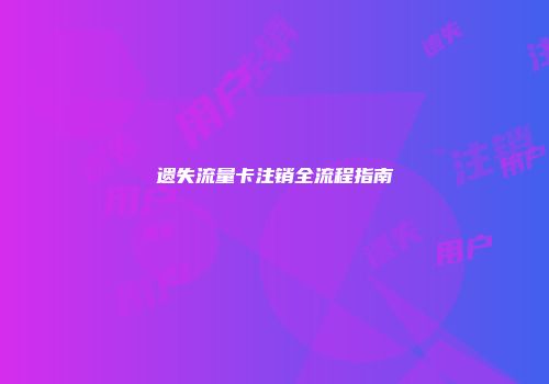 遗失流量卡注销全流程指南