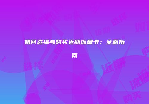 如何选择与购买近期流量卡:全面指南