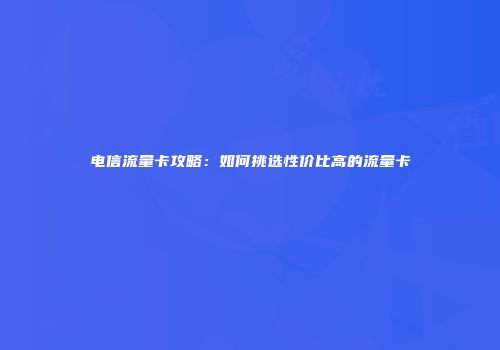 电信流量卡攻略：如何挑选性价比高的流量卡