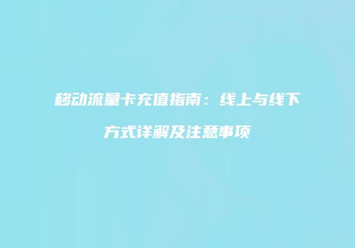 移动流量卡充值指南：线上与线下方式详解及注意事项