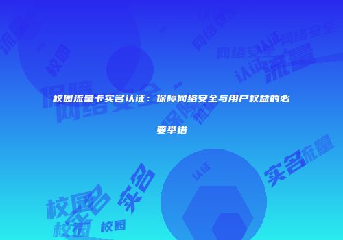 校园流量卡实名认证：保障网络安全与用户权益的必要举措