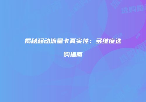 揭秘移动流量卡真实性：多维度选购指南