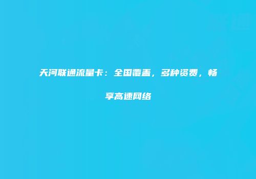 天河联通流量卡：全国覆盖，多种资费，畅享高速网络